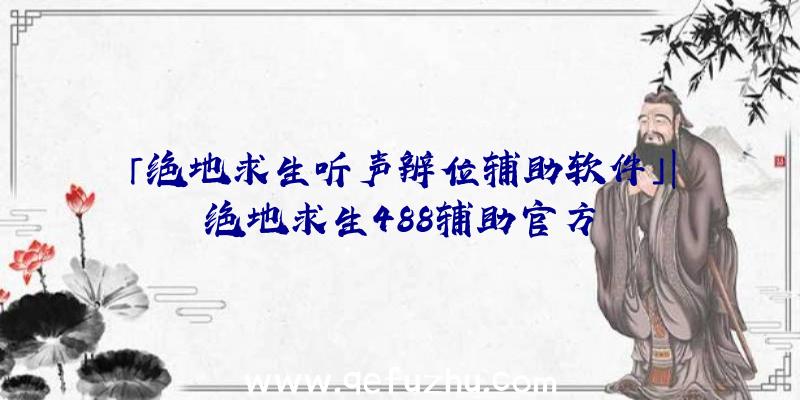 「绝地求生听声辨位辅助软件」|绝地求生488辅助官方